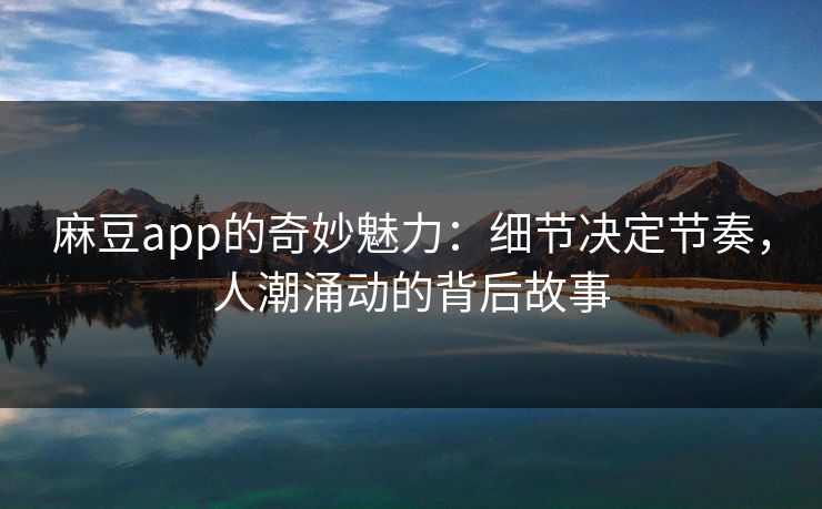 麻豆app的奇妙魅力：细节决定节奏，人潮涌动的背后故事  第1张