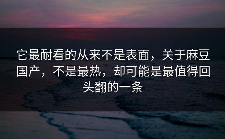 它最耐看的从来不是表面，关于麻豆国产，不是最热，却可能是最值得回头翻的一条  第1张