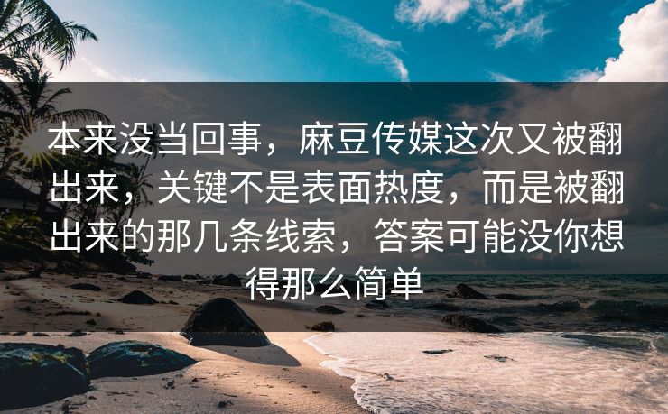 本来没当回事，麻豆传媒这次又被翻出来，关键不是表面热度，而是被翻出来的那几条线索，答案可能没你想得那么简单  第1张