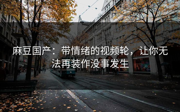 麻豆国产:带情绪的视频轮,让你无法再装作没事发生 第1张 麻豆国产:带情绪的视频轮,让你无法再装作没事发生 第1张