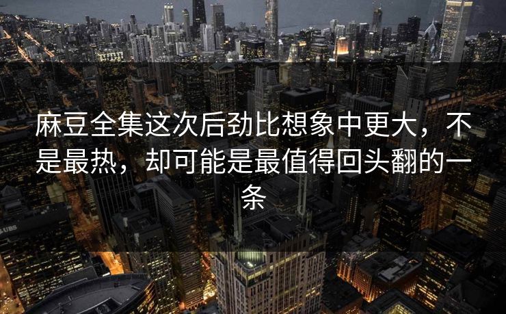 麻豆全集这次后劲比想象中更大，不是最热，却可能是最值得回头翻的一条  第1张