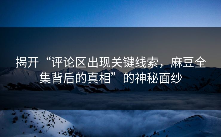揭开“评论区出现关键线索，麻豆全集背后的真相”的神秘面纱  第1张
