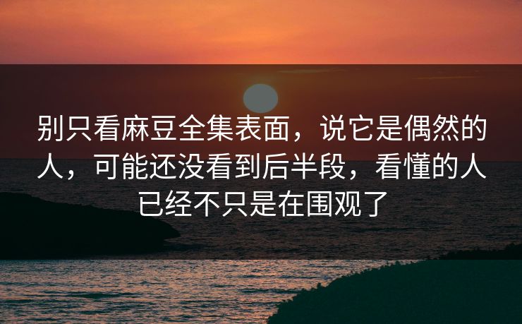 别只看麻豆全集表面,说它是偶然的人,可能还没看到后半段,看懂的人已经不只是在围观了 第1张 别只看麻豆全集表面,说它是偶然的人,可能还没看到后半段,看懂的人已经不只是在围观了 第1张