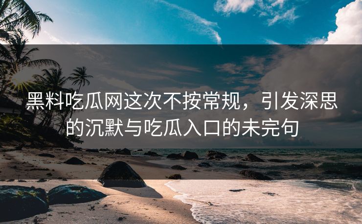 黑料吃瓜网这次不按常规，引发深思的沉默与吃瓜入口的未完句  第1张