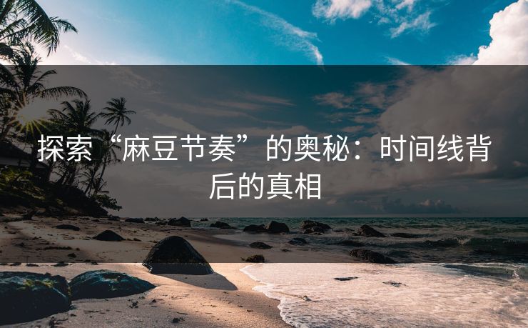 探索“麻豆节奏”的奥秘：时间线背后的真相  第1张