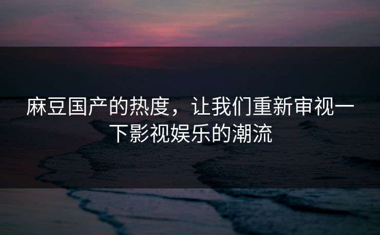 麻豆国产的热度,让我们重新审视一下影视娱乐的潮流 第1张 麻豆国产的热度,让我们重新审视一下影视娱乐的潮流 第1张