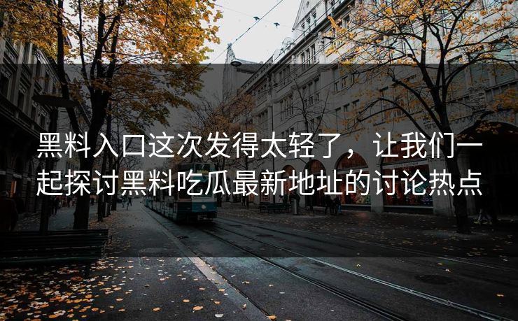 黑料入口这次发得太轻了,让我们一起探讨黑料吃瓜最新地址的讨论热点 第1张 黑料入口这次发得太轻了,让我们一起探讨黑料吃瓜最新地址的讨论热点 第1张