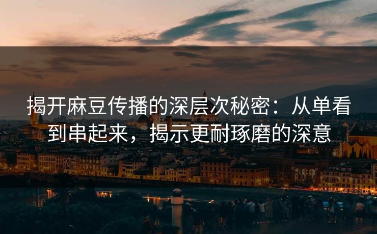 揭开麻豆传播的深层次秘密：从单看到串起来，揭示更耐琢磨的深意  第1张
