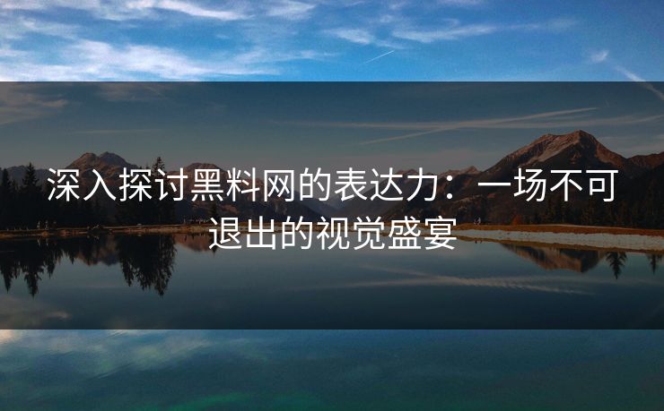 深入探讨黑料网的表达力：一场不可退出的视觉盛宴  第1张