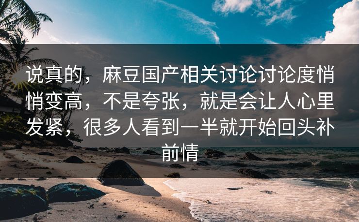 说真的，麻豆国产相关讨论讨论度悄悄变高，不是夸张，就是会让人心里发紧，很多人看到一半就开始回头补前情  第1张
