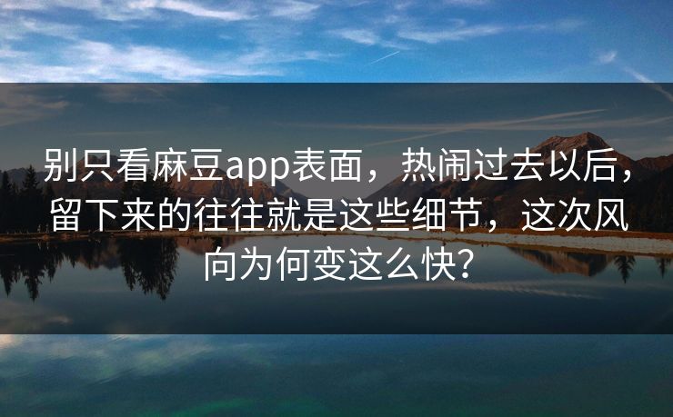 别只看麻豆app表面，热闹过去以后，留下来的往往就是这些细节，这次风向为何变这么快？