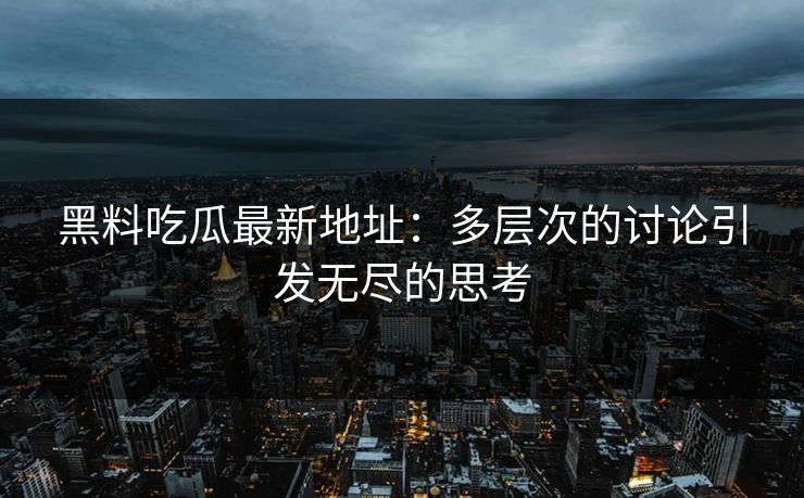 黑料吃瓜最新地址：多层次的讨论引发无尽的思考