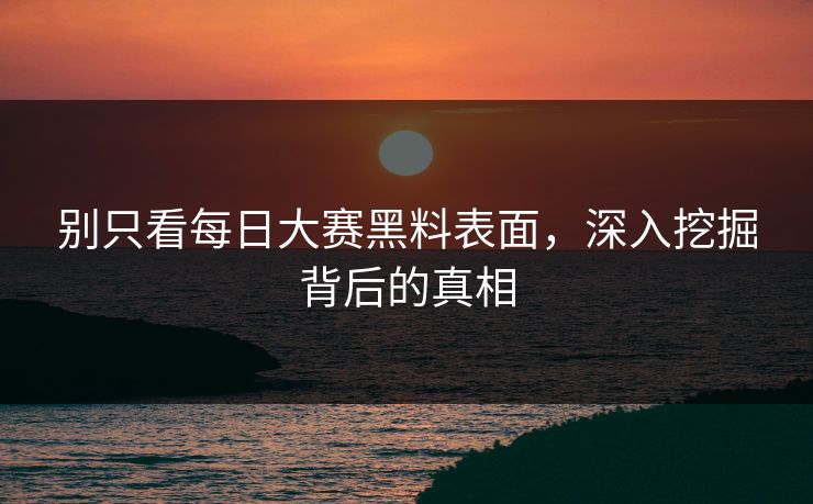 别只看每日大赛黑料表面，深入挖掘背后的真相