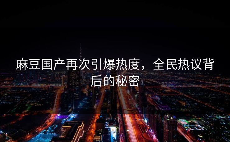 麻豆国产再次引爆热度，全民热议背后的秘密
