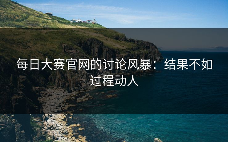 每日大赛官网的讨论风暴：结果不如过程动人  第1张