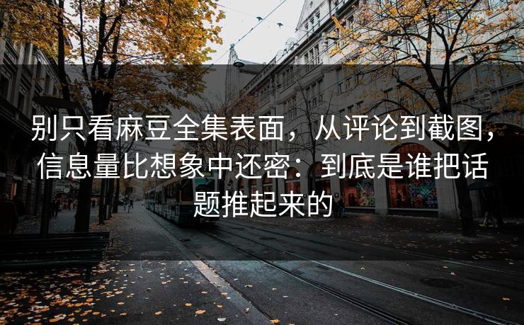 别只看麻豆全集表面，从评论到截图，信息量比想象中还密：到底是谁把话题推起来的  第1张