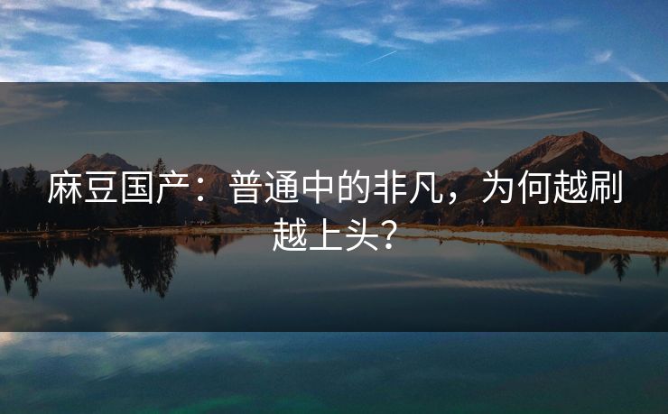 麻豆国产：普通中的非凡，为何越刷越上头？  第1张
