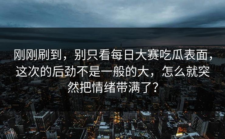 刚刚刷到，别只看每日大赛吃瓜表面，这次的后劲不是一般的大，怎么就突然把情绪带满了？  第1张