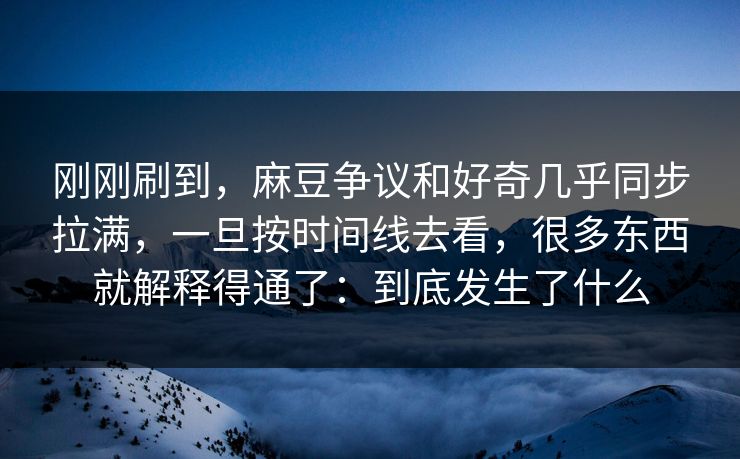 刚刚刷到,麻豆争议和好奇几乎同步拉满,一旦按时间线去看,很多东西就解释得通了:到底发生了什么 第1张 刚刚刷到,麻豆争议和好奇几乎同步拉满,一旦按时间线去看,很多东西就解释得通了:到底发生了什么 第1张
