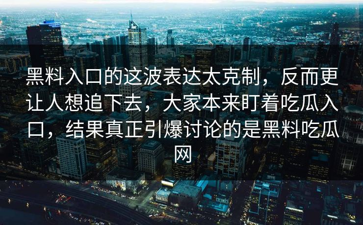 黑料入口的这波表达太克制,反而更让人想追下去,大家本来盯着吃瓜入口,结果真正引爆讨论的是黑料吃瓜网 第1张 黑料入口的这波表达太克制,反而更让人想追下去,大家本来盯着吃瓜入口,结果真正引爆讨论的是黑料吃瓜网 第1张