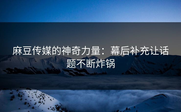 麻豆传媒的神奇力量:幕后补充让话题不断炸锅 第1张 麻豆传媒的神奇力量:幕后补充让话题不断炸锅 第1张