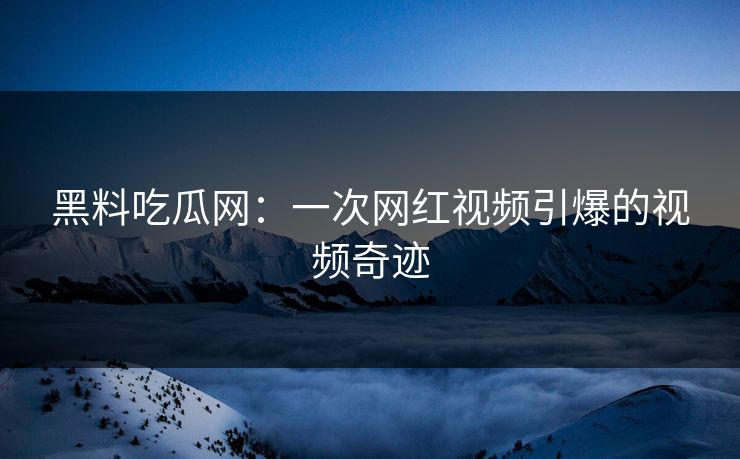 黑料吃瓜网：一次网红视频引爆的视频奇迹  第1张
