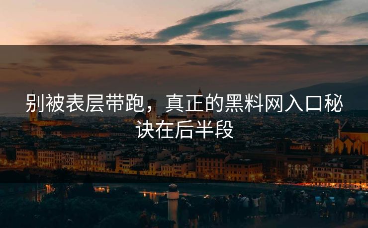 别被表层带跑，真正的黑料网入口秘诀在后半段  第1张