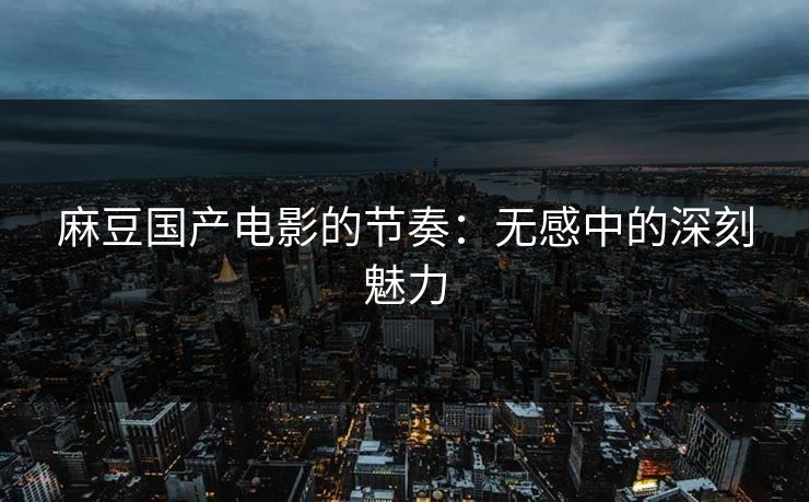 麻豆国产电影的节奏:无感中的深刻魅力 第1张 麻豆国产电影的节奏:无感中的深刻魅力 第1张
