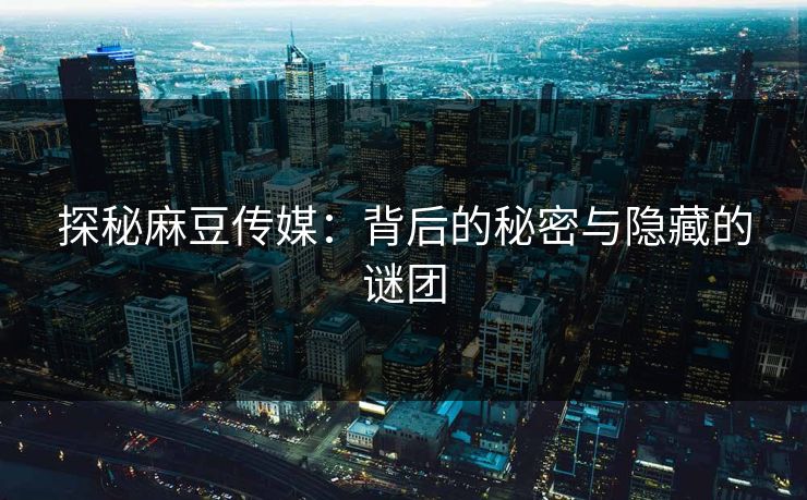 探秘麻豆传媒:背后的秘密与隐藏的谜团 第1张 探秘麻豆传媒:背后的秘密与隐藏的谜团 第1张