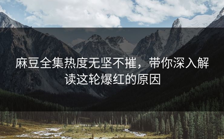 麻豆全集热度无坚不摧,带你深入解读这轮爆红的原因 第1张 麻豆全集热度无坚不摧,带你深入解读这轮爆红的原因 第1张