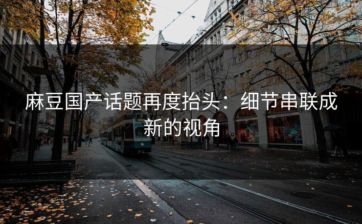 麻豆国产话题再度抬头:细节串联成新的视角 第1张 麻豆国产话题再度抬头:细节串联成新的视角 第1张
