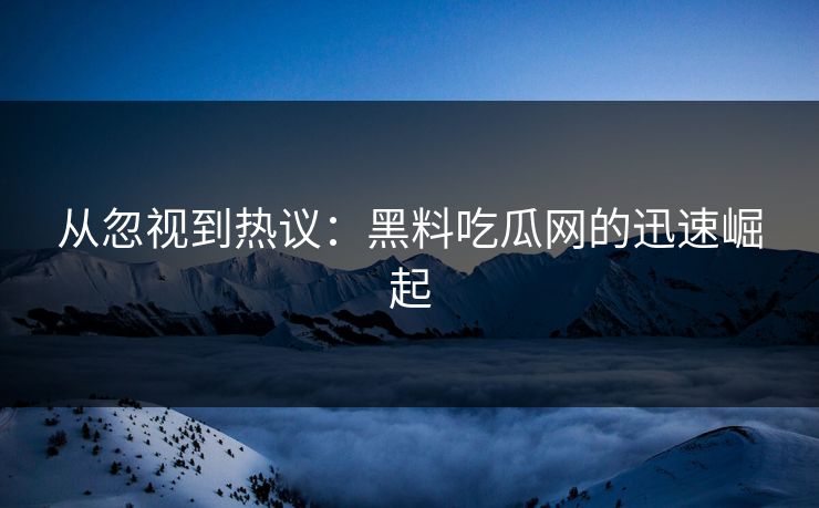 从忽视到热议:黑料吃瓜网的迅速崛起 第1张 从忽视到热议:黑料吃瓜网的迅速崛起 第1张