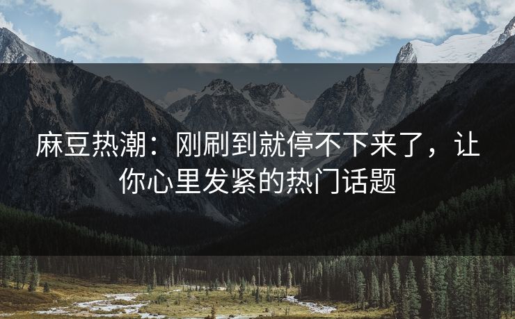 麻豆热潮:刚刷到就停不下来了,让你心里发紧的热门话题 第1张 麻豆热潮:刚刷到就停不下来了,让你心里发紧的热门话题 第1张