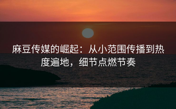 麻豆传媒的崛起:从小范围传播到热度遍地,细节点燃节奏 第1张 麻豆传媒的崛起:从小范围传播到热度遍地,细节点燃节奏 第1张