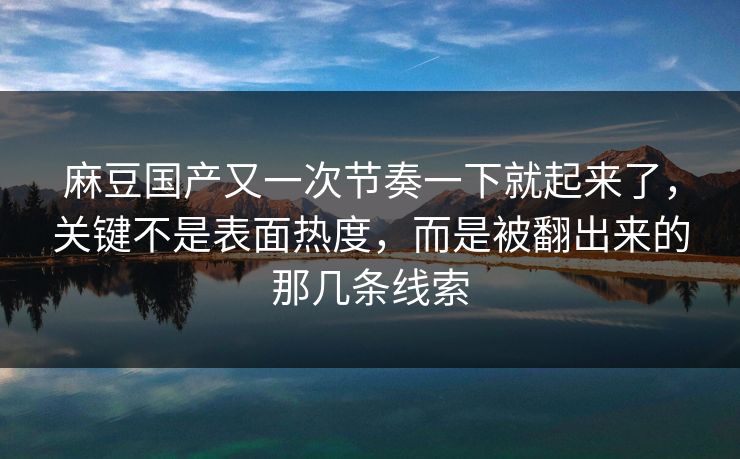麻豆国产又一次节奏一下就起来了,关键不是表面热度,而是被翻出来的那几条线索 第1张 麻豆国产又一次节奏一下就起来了,关键不是表面热度,而是被翻出来的那几条线索 第1张