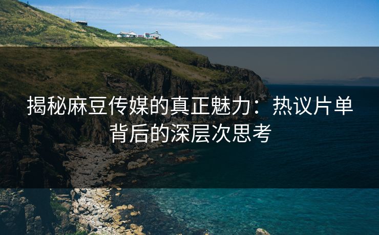 揭秘麻豆传媒的真正魅力:热议片单背后的深层次思考 第1张 揭秘麻豆传媒的真正魅力:热议片单背后的深层次思考 第1张