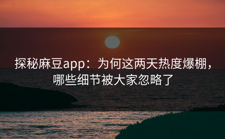 探秘麻豆app:为何这两天热度爆棚,哪些细节被大家忽略了 第1张 探秘麻豆app:为何这两天热度爆棚,哪些细节被大家忽略了 第1张