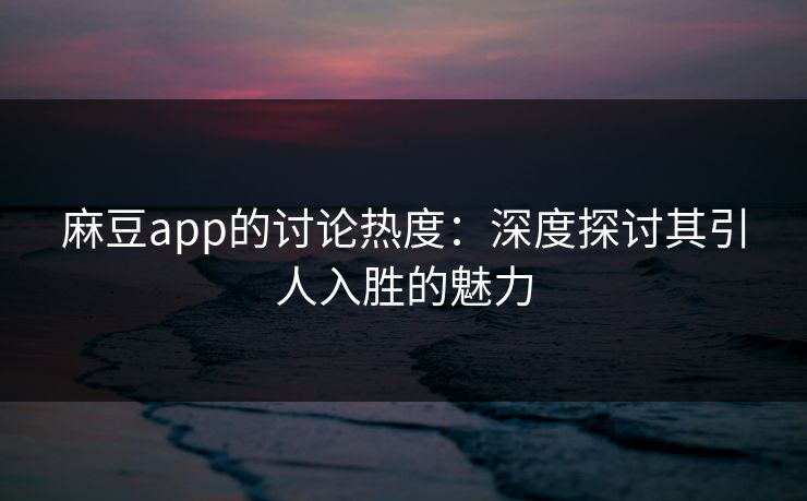 麻豆app的讨论热度:深度探讨其引人入胜的魅力 第1张 麻豆app的讨论热度:深度探讨其引人入胜的魅力 第1张