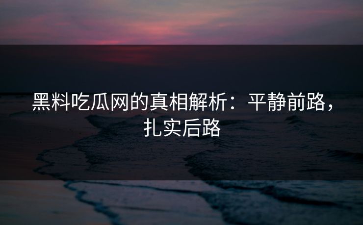 黑料吃瓜网的真相解析:平静前路,扎实后路 第1张 黑料吃瓜网的真相解析:平静前路,扎实后路 第1张