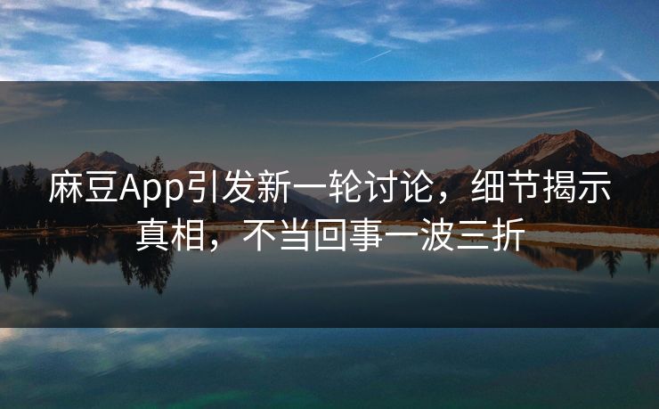 麻豆App引发新一轮讨论,细节揭示真相,不当回事一波三折 第1张 麻豆App引发新一轮讨论,细节揭示真相,不当回事一波三折 第1张