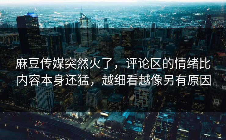 麻豆传媒突然火了,评论区的情绪比内容本身还猛,越细看越像另有原因 第1张 麻豆传媒突然火了,评论区的情绪比内容本身还猛,越细看越像另有原因 第1张