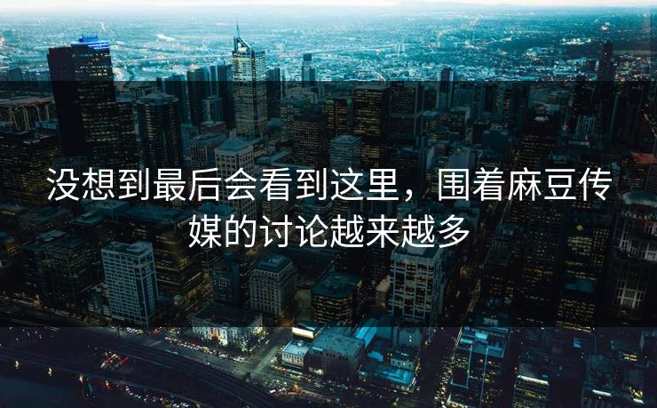 没想到最后会看到这里,围着麻豆传媒的讨论越来越多 第1张 没想到最后会看到这里,围着麻豆传媒的讨论越来越多 第1张