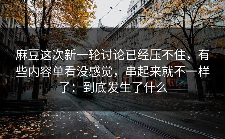 麻豆这次新一轮讨论已经压不住,有些内容单看没感觉,串起来就不一样了:到底发生了什么 第1张 麻豆这次新一轮讨论已经压不住,有些内容单看没感觉,串起来就不一样了:到底发生了什么 第1张