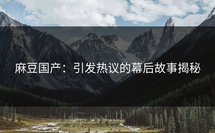 麻豆国产:引发热议的幕后故事揭秘 第1张 麻豆国产:引发热议的幕后故事揭秘 第1张