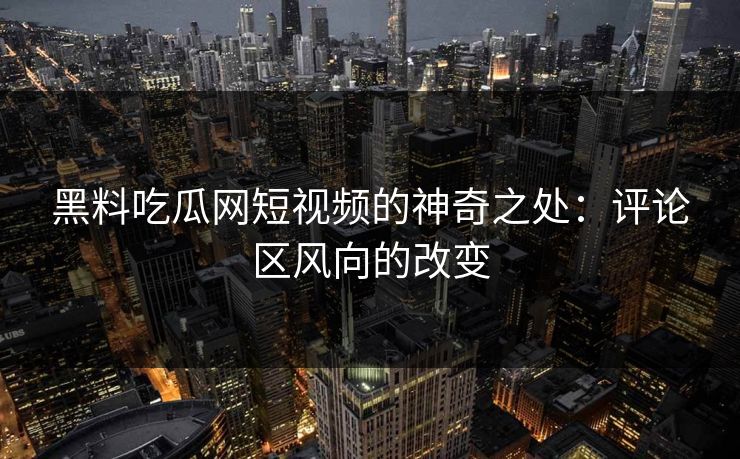 黑料吃瓜网短视频的神奇之处:评论区风向的改变 第1张 黑料吃瓜网短视频的神奇之处:评论区风向的改变 第1张