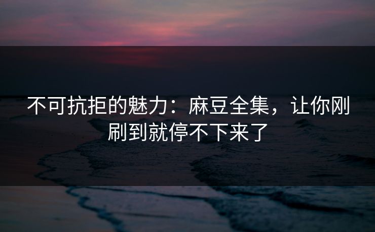 不可抗拒的魅力:麻豆全集,让你刚刷到就停不下来了 第1张 不可抗拒的魅力:麻豆全集,让你刚刷到就停不下来了 第1张