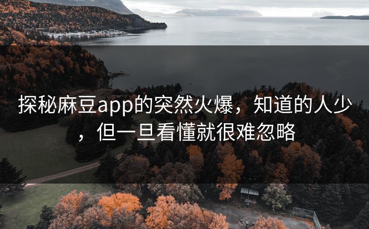 探秘麻豆app的突然火爆,知道的人少,但一旦看懂就很难忽略 第1张 探秘麻豆app的突然火爆,知道的人少,但一旦看懂就很难忽略 第1张
