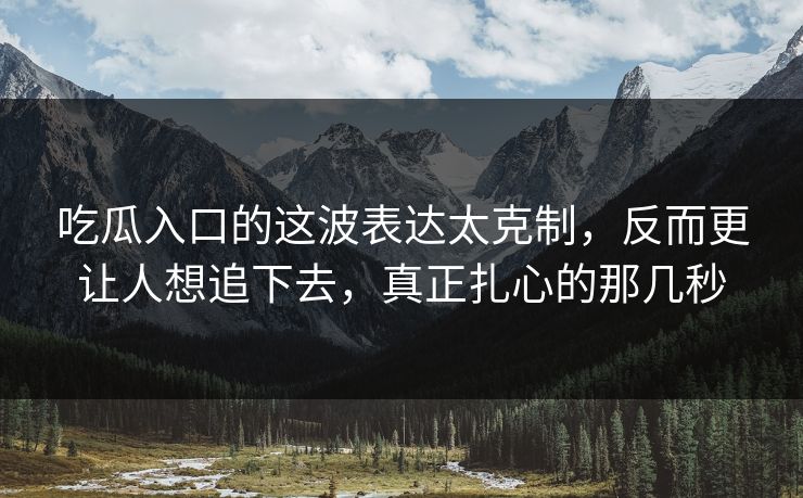吃瓜入口的这波表达太克制，反而更让人想追下去，真正扎心的那几秒