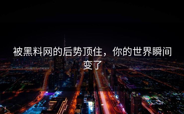 被黑料网的后势顶住，你的世界瞬间变了
