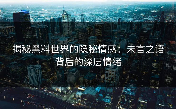 揭秘黑料世界的隐秘情感:未言之语背后的深层情绪 第1张 揭秘黑料世界的隐秘情感:未言之语背后的深层情绪 第1张